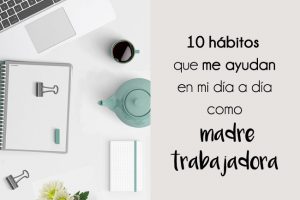 10 hábitos que me ayudan en mi día a día como madre trabajadora